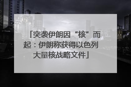 突袭伊朗因“核”而起：伊朗称获得以色列大量核战略文件