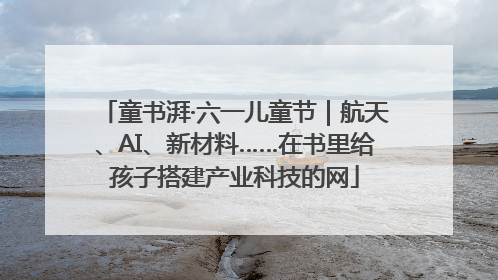 童书湃·六一儿童节｜航天、AI、新材料……在书里给孩子搭建产业科技的网