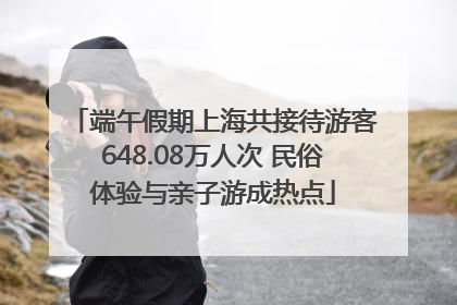端午假期上海共接待游客648.08万人次 民俗体验与亲子游成热点