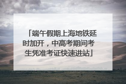 端午假期上海地铁延时加开，中高考期间考生凭准考证快速进站