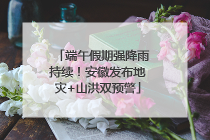 端午假期强降雨持续！安徽发布地灾+山洪双预警