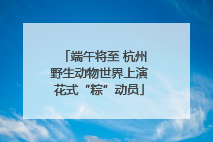 端午将至 杭州野生动物世界上演花式“粽”动员