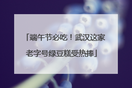 端午节必吃！武汉这家老字号绿豆糕受热捧