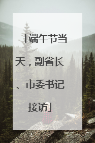 端午节当天，副省长、市委书记接访