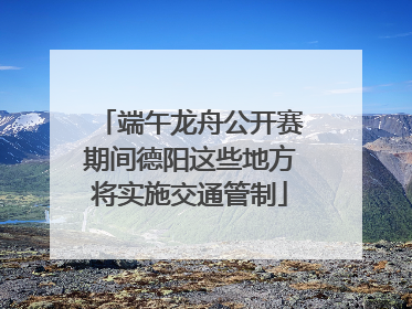 端午龙舟公开赛期间德阳这些地方将实施交通管制