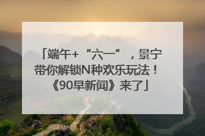 端午+“六一”，景宁带你解锁N种欢乐玩法！《90早新闻》来了