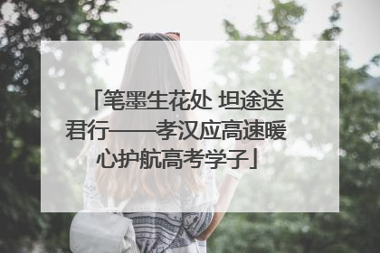 笔墨生花处 坦途送君行——孝汉应高速暖心护航高考学子