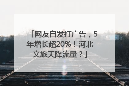 网友自发打广告，5年增长超20%！河北文旅天降流量？