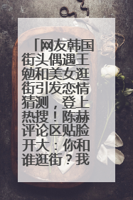 网友韩国街头偶遇王勉和美女逛街引发恋情猜测，登上热搜！陈赫评论区贴脸开大：你和谁逛街？我也想知道