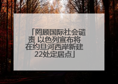 罔顾国际社会谴责 以色列宣布将在约旦河西岸新建22处定居点