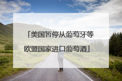 美国暂停从葡萄牙等欧盟国家进口葡萄酒