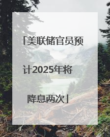 美联储官员预计2025年将降息两次