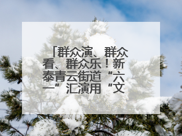 群众演、群众看、群众乐！新泰青云街道“六一”汇演用“文化大餐”烹出幸福“烟火气”