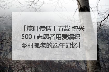 粽叶传情十五载 博兴500+志愿者用爱编织乡村孤老的端午记忆