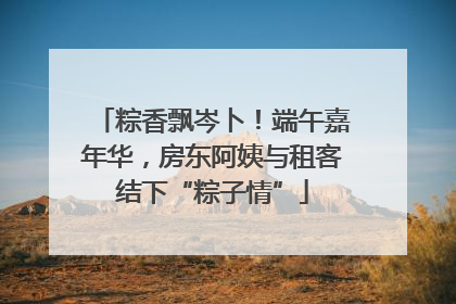 粽香飘岑卜！端午嘉年华，房东阿姨与租客结下“粽子情”