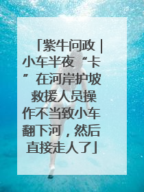 紫牛问政｜小车半夜“卡”在河岸护坡 救援人员操作不当致小车翻下河，然后直接走人了