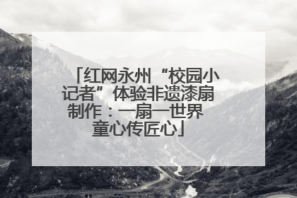 红网永州“校园小记者”体验非遗漆扇制作：一扇一世界 童心传匠心