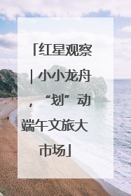 红星观察｜小小龙舟，“划”动端午文旅大市场