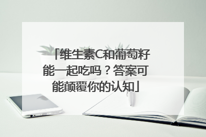 维生素C和葡萄籽能一起吃吗？答案可能颠覆你的认知