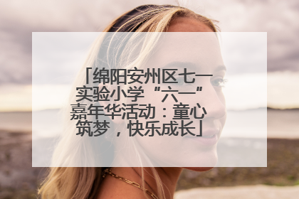 绵阳安州区七一实验小学“六一”嘉年华活动：童心筑梦，快乐成长