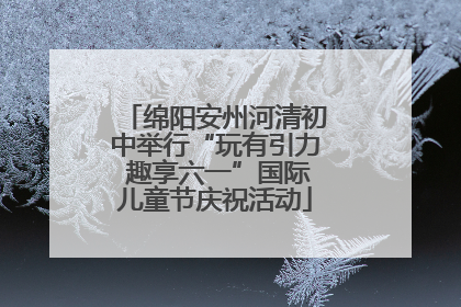 绵阳安州河清初中举行“玩有引力 趣享六一”国际儿童节庆祝活动