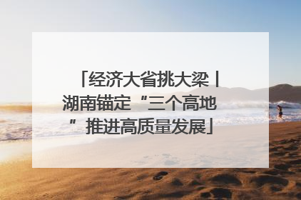 经济大省挑大梁丨湖南锚定“三个高地”推进高质量发展