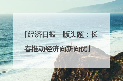 经济日报一版头题：长春推动经济向新向优