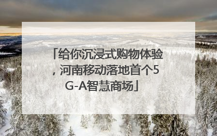 给你沉浸式购物体验，河南移动落地首个5G-A智慧商场