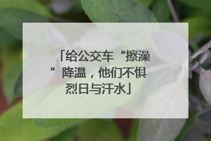 给公交车“擦澡”降温，他们不惧烈日与汗水