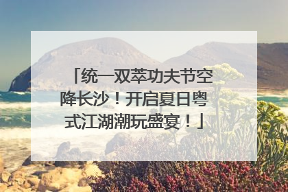 统一双萃功夫节空降长沙！开启夏日粤式江湖潮玩盛宴！