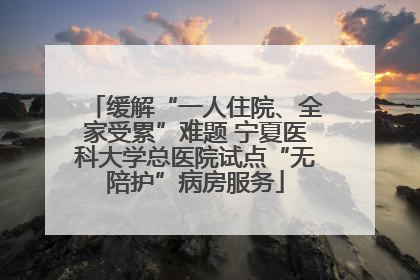 缓解“一人住院、全家受累”难题 宁夏医科大学总医院试点“无陪护”病房服务