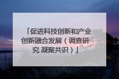 促进科技创新和产业创新融合发展（调查研究 凝聚共识）