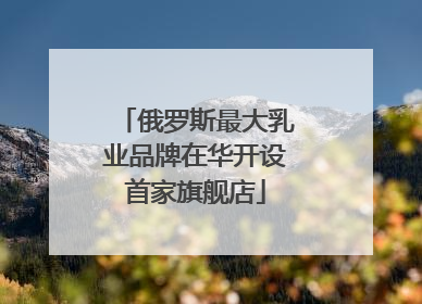 俄罗斯最大乳业品牌在华开设首家旗舰店