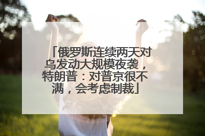 俄罗斯连续两天对乌发动大规模夜袭，特朗普：对普京很不满，会考虑制裁