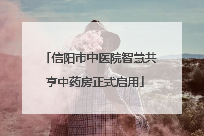 信阳市中医院智慧共享中药房正式启用