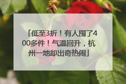 低至3折！有人囤了400多件！气温回升，杭州一地却出奇热闹