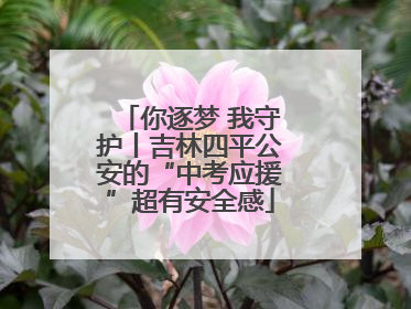 你逐梦 我守护丨吉林四平公安的“中考应援”超有安全感