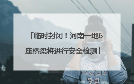 临时封闭！河南一地6座桥梁将进行安全检测