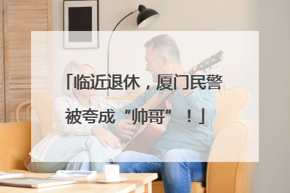 临近退休，厦门民警被夸成“帅哥”！