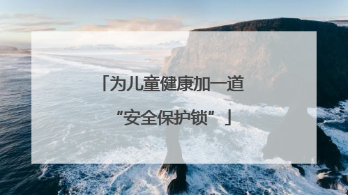 为儿童健康加一道“安全保护锁”