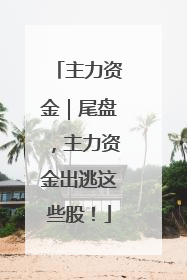 主力资金｜尾盘，主力资金出逃这些股！