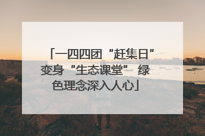 一四四团“赶集日”变身“生态课堂” 绿色理念深入人心