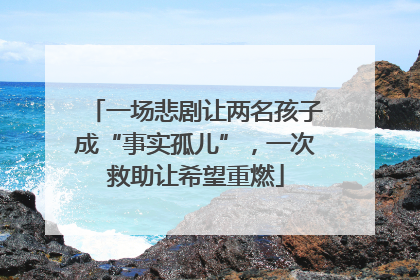 一场悲剧让两名孩子成“事实孤儿”，一次救助让希望重燃