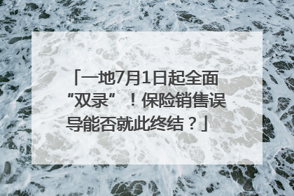 一地7月1日起全面“双录”！保险销售误导能否就此终结？