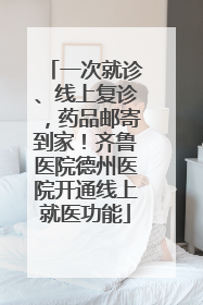 一次就诊、线上复诊，药品邮寄到家！齐鲁医院德州医院开通线上就医功能