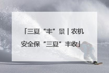 三夏“丰”景｜农机安全保“三夏”丰收