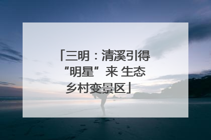 三明：清溪引得“明星”来 生态乡村变景区
