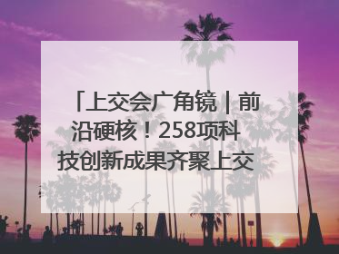 上交会广角镜｜前沿硬核！258项科技创新成果齐聚上交会高校展区