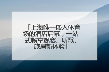 上海唯一嵌入体育场的酒店启幕，一站式畅享观赛、听歌、旅居新体验