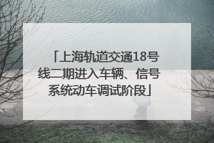 上海轨道交通18号线二期进入车辆、信号系统动车调试阶段